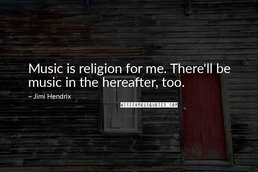 Jimi Hendrix Quotes: Music is religion for me. There'll be music in the hereafter, too.
