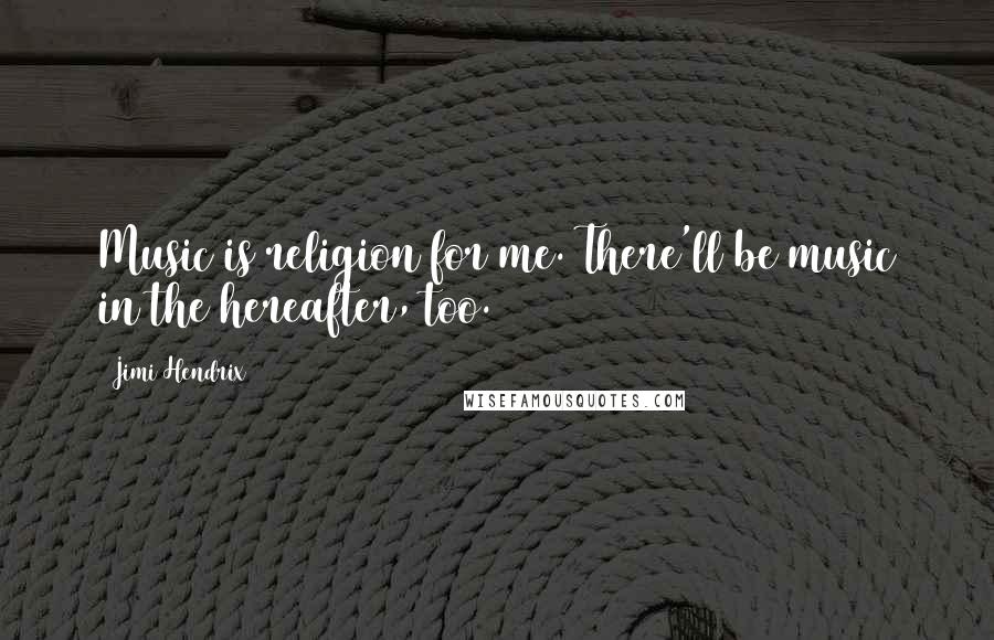 Jimi Hendrix Quotes: Music is religion for me. There'll be music in the hereafter, too.