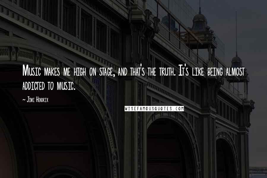 Jimi Hendrix Quotes: Music makes me high on stage, and that's the truth. It's like being almost addicted to music.