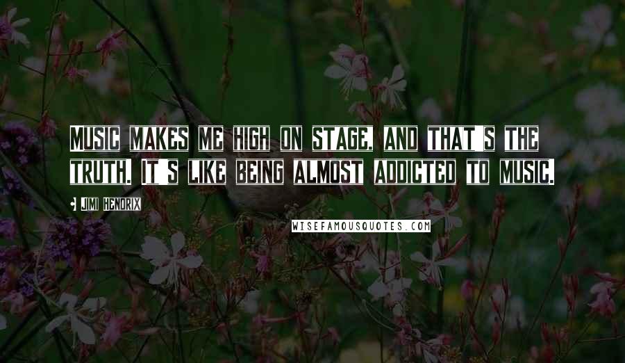 Jimi Hendrix Quotes: Music makes me high on stage, and that's the truth. It's like being almost addicted to music.