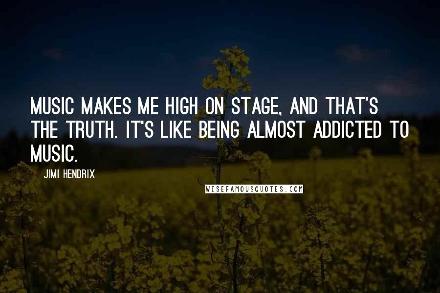 Jimi Hendrix Quotes: Music makes me high on stage, and that's the truth. It's like being almost addicted to music.