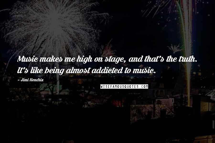 Jimi Hendrix Quotes: Music makes me high on stage, and that's the truth. It's like being almost addicted to music.