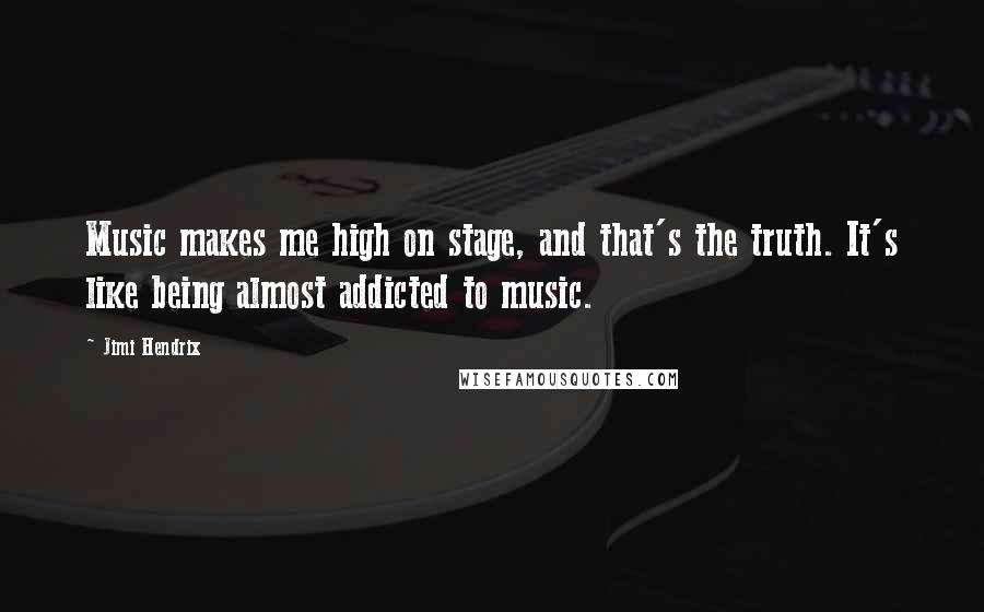 Jimi Hendrix Quotes: Music makes me high on stage, and that's the truth. It's like being almost addicted to music.