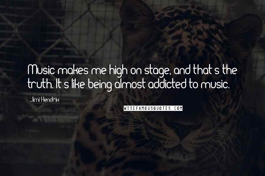 Jimi Hendrix Quotes: Music makes me high on stage, and that's the truth. It's like being almost addicted to music.