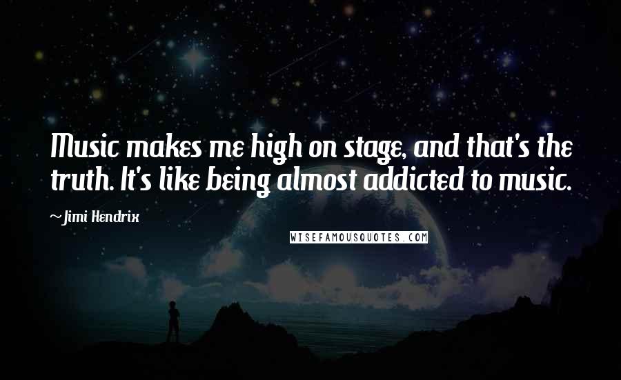 Jimi Hendrix Quotes: Music makes me high on stage, and that's the truth. It's like being almost addicted to music.