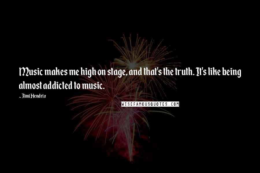 Jimi Hendrix Quotes: Music makes me high on stage, and that's the truth. It's like being almost addicted to music.