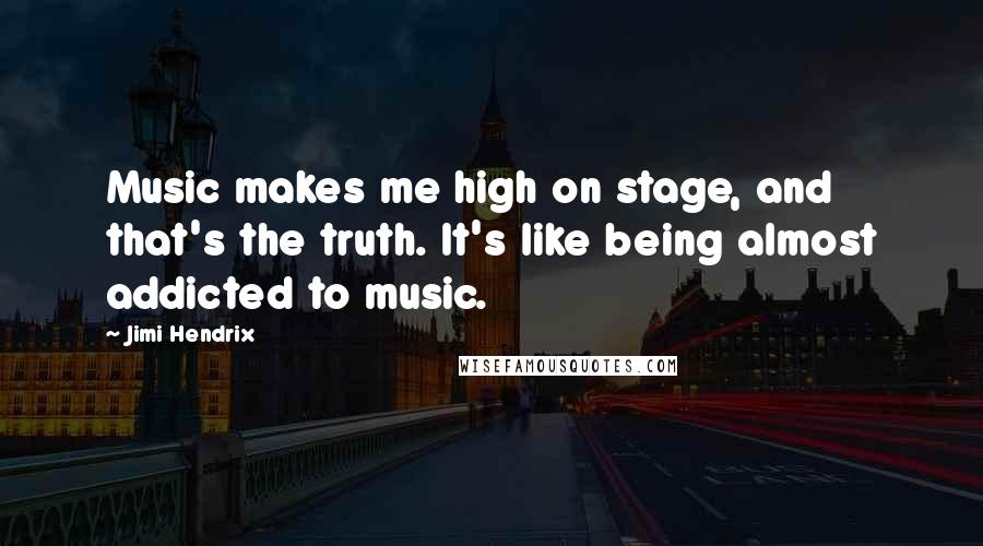 Jimi Hendrix Quotes: Music makes me high on stage, and that's the truth. It's like being almost addicted to music.