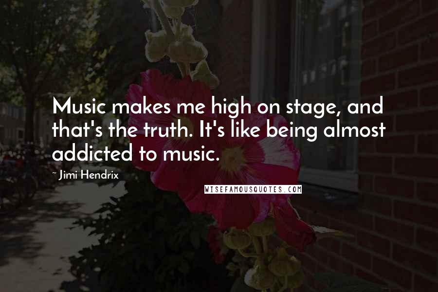 Jimi Hendrix Quotes: Music makes me high on stage, and that's the truth. It's like being almost addicted to music.