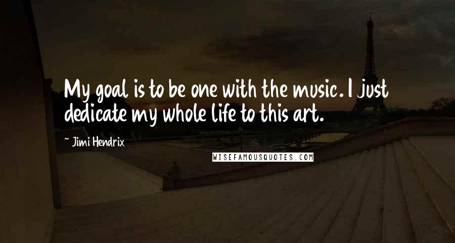 Jimi Hendrix Quotes: My goal is to be one with the music. I just dedicate my whole life to this art.