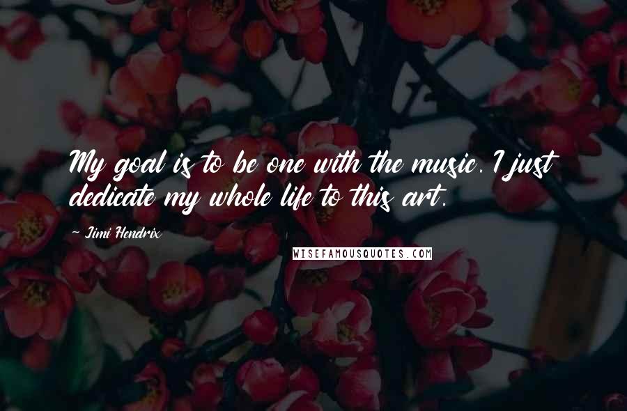 Jimi Hendrix Quotes: My goal is to be one with the music. I just dedicate my whole life to this art.