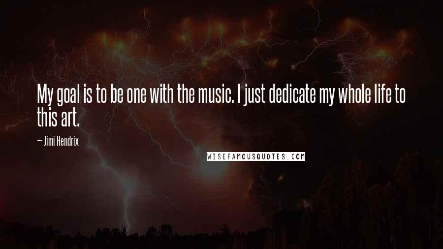 Jimi Hendrix Quotes: My goal is to be one with the music. I just dedicate my whole life to this art.