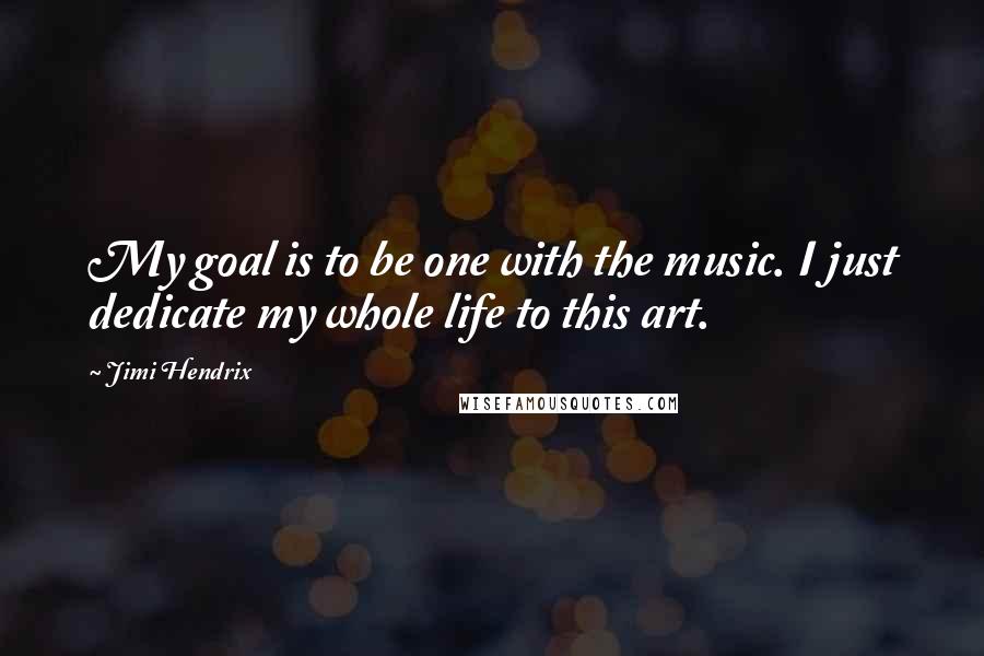 Jimi Hendrix Quotes: My goal is to be one with the music. I just dedicate my whole life to this art.