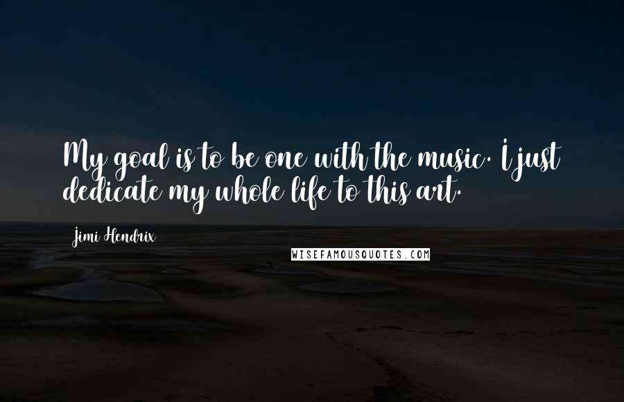 Jimi Hendrix Quotes: My goal is to be one with the music. I just dedicate my whole life to this art.