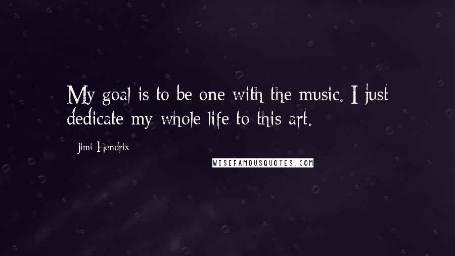 Jimi Hendrix Quotes: My goal is to be one with the music. I just dedicate my whole life to this art.