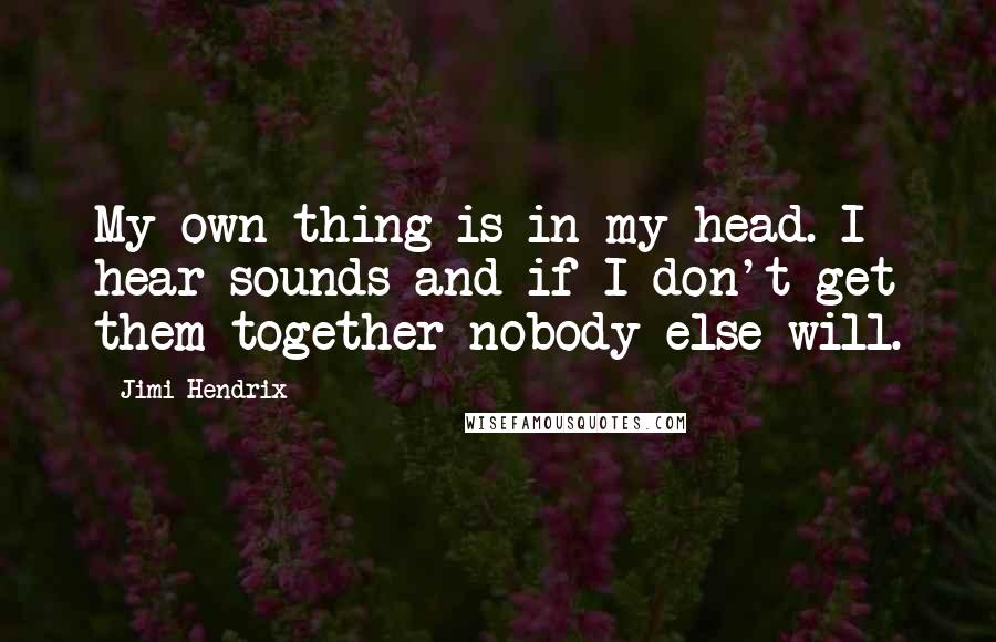 Jimi Hendrix Quotes: My own thing is in my head. I hear sounds and if I don't get them together nobody else will.