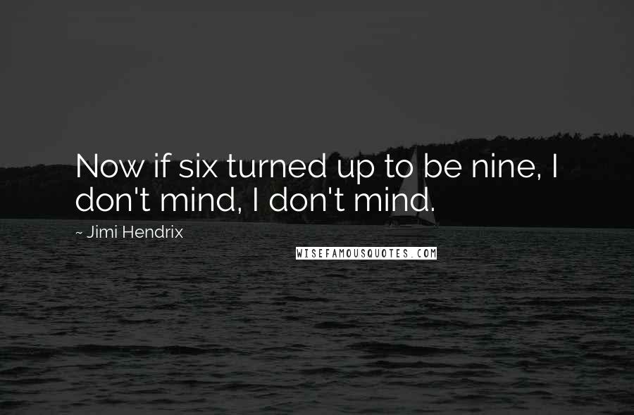 Jimi Hendrix Quotes: Now if six turned up to be nine, I don't mind, I don't mind.