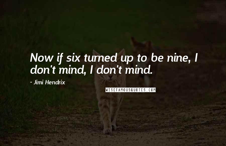Jimi Hendrix Quotes: Now if six turned up to be nine, I don't mind, I don't mind.
