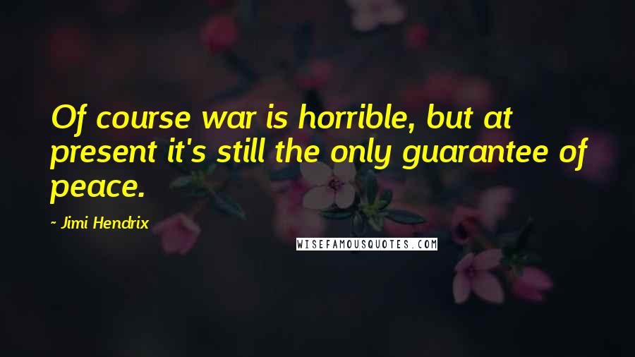 Jimi Hendrix Quotes: Of course war is horrible, but at present it's still the only guarantee of peace.