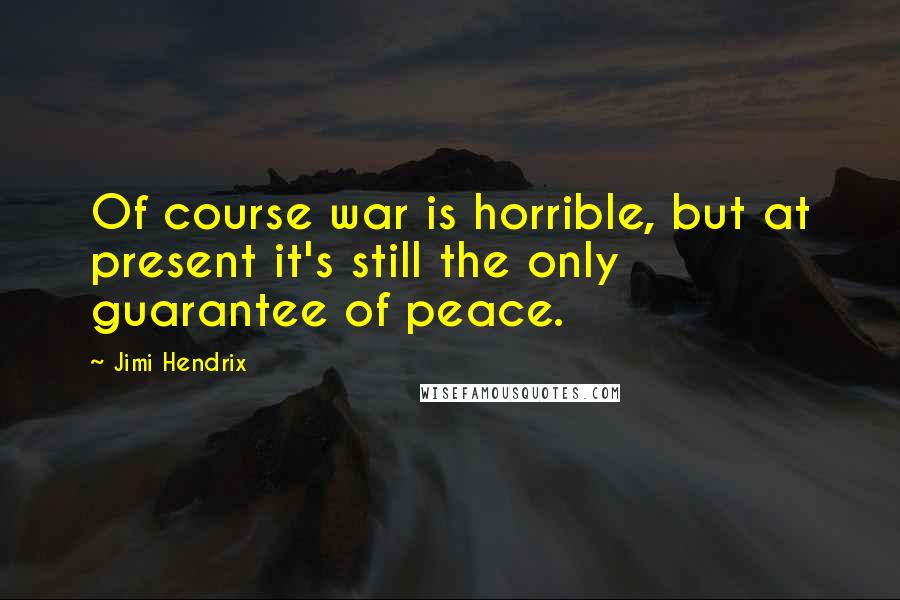 Jimi Hendrix Quotes: Of course war is horrible, but at present it's still the only guarantee of peace.