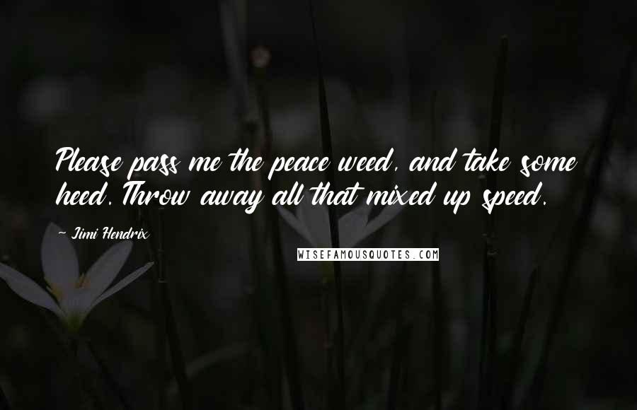 Jimi Hendrix Quotes: Please pass me the peace weed, and take some heed. Throw away all that mixed up speed.