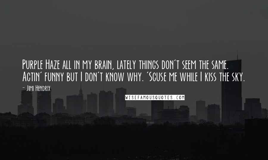 Jimi Hendrix Quotes: Purple Haze all in my brain, lately things don't seem the same. Actin' funny but I don't know why. 'Scuse me while I kiss the sky.