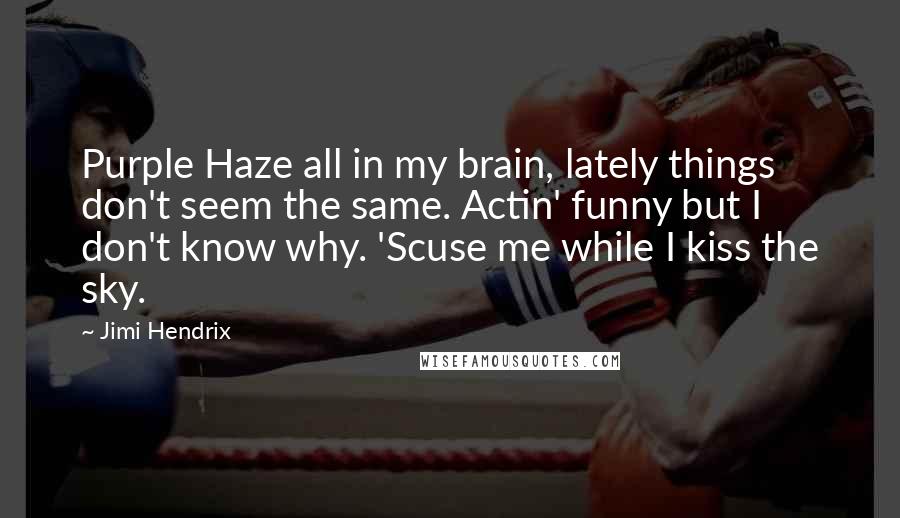 Jimi Hendrix Quotes: Purple Haze all in my brain, lately things don't seem the same. Actin' funny but I don't know why. 'Scuse me while I kiss the sky.