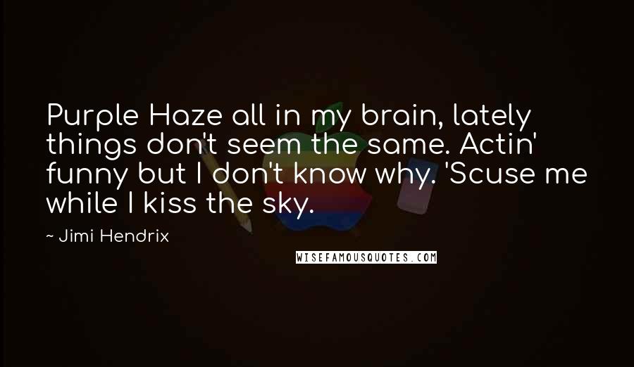 Jimi Hendrix Quotes: Purple Haze all in my brain, lately things don't seem the same. Actin' funny but I don't know why. 'Scuse me while I kiss the sky.