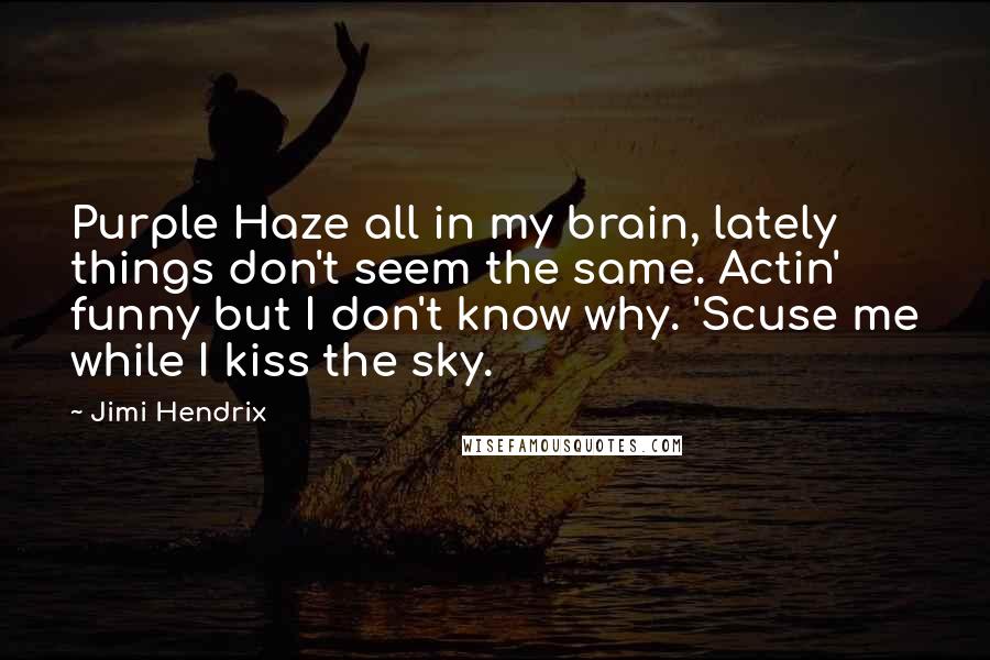 Jimi Hendrix Quotes: Purple Haze all in my brain, lately things don't seem the same. Actin' funny but I don't know why. 'Scuse me while I kiss the sky.