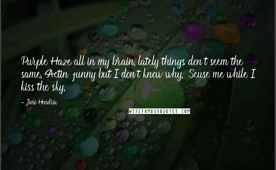 Jimi Hendrix Quotes: Purple Haze all in my brain, lately things don't seem the same. Actin' funny but I don't know why. 'Scuse me while I kiss the sky.