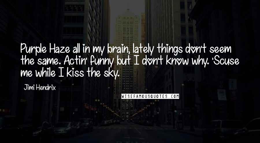 Jimi Hendrix Quotes: Purple Haze all in my brain, lately things don't seem the same. Actin' funny but I don't know why. 'Scuse me while I kiss the sky.