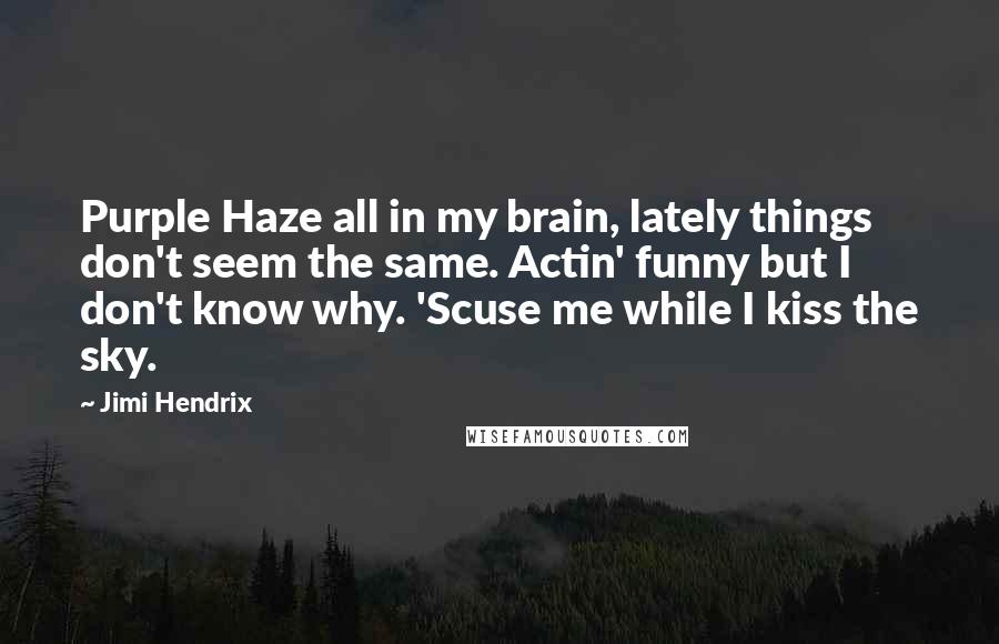 Jimi Hendrix Quotes: Purple Haze all in my brain, lately things don't seem the same. Actin' funny but I don't know why. 'Scuse me while I kiss the sky.