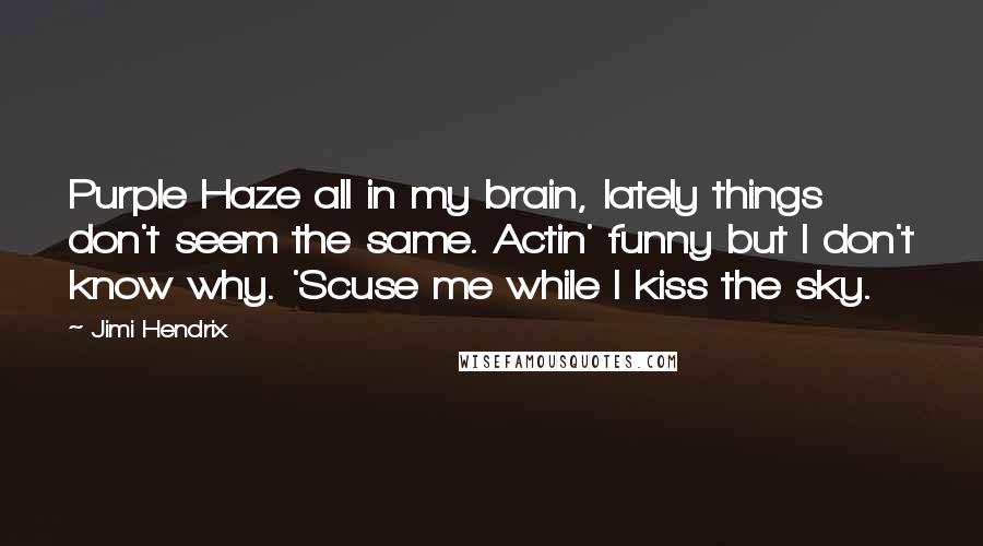 Jimi Hendrix Quotes: Purple Haze all in my brain, lately things don't seem the same. Actin' funny but I don't know why. 'Scuse me while I kiss the sky.