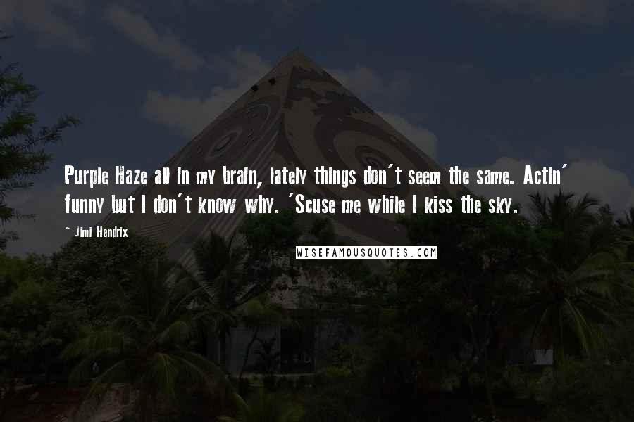 Jimi Hendrix Quotes: Purple Haze all in my brain, lately things don't seem the same. Actin' funny but I don't know why. 'Scuse me while I kiss the sky.