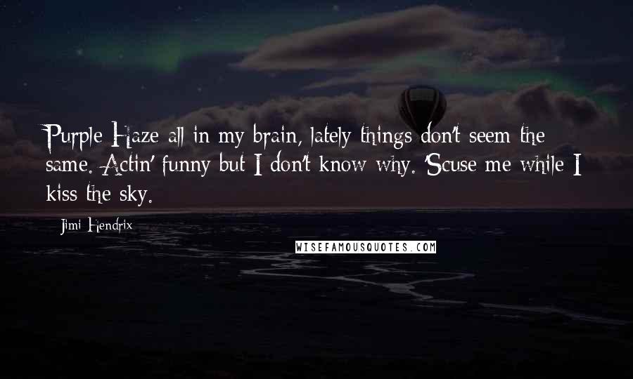 Jimi Hendrix Quotes: Purple Haze all in my brain, lately things don't seem the same. Actin' funny but I don't know why. 'Scuse me while I kiss the sky.