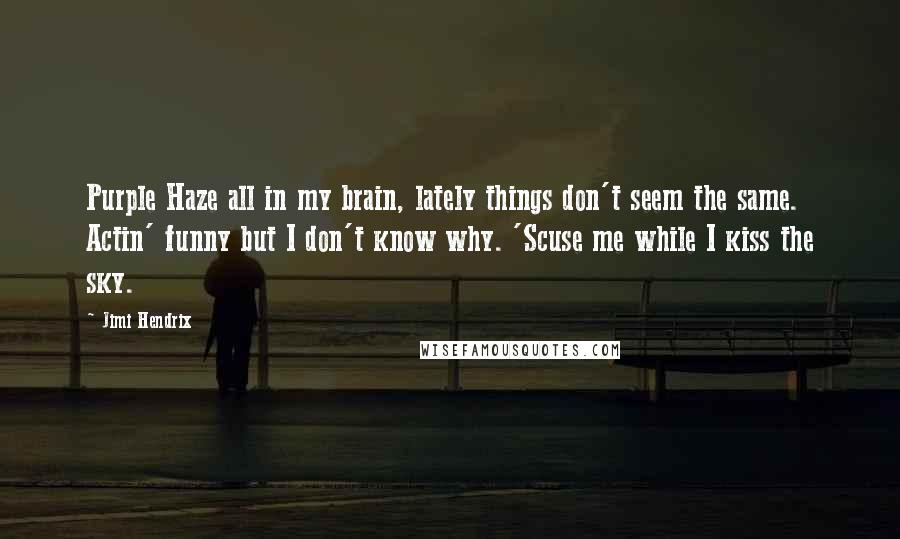 Jimi Hendrix Quotes: Purple Haze all in my brain, lately things don't seem the same. Actin' funny but I don't know why. 'Scuse me while I kiss the sky.