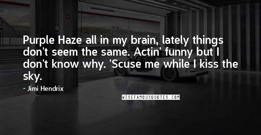 Jimi Hendrix Quotes: Purple Haze all in my brain, lately things don't seem the same. Actin' funny but I don't know why. 'Scuse me while I kiss the sky.