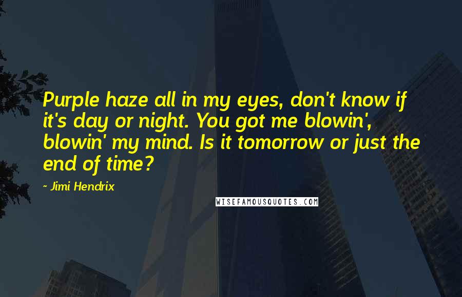 Jimi Hendrix Quotes: Purple haze all in my eyes, don't know if it's day or night. You got me blowin', blowin' my mind. Is it tomorrow or just the end of time?