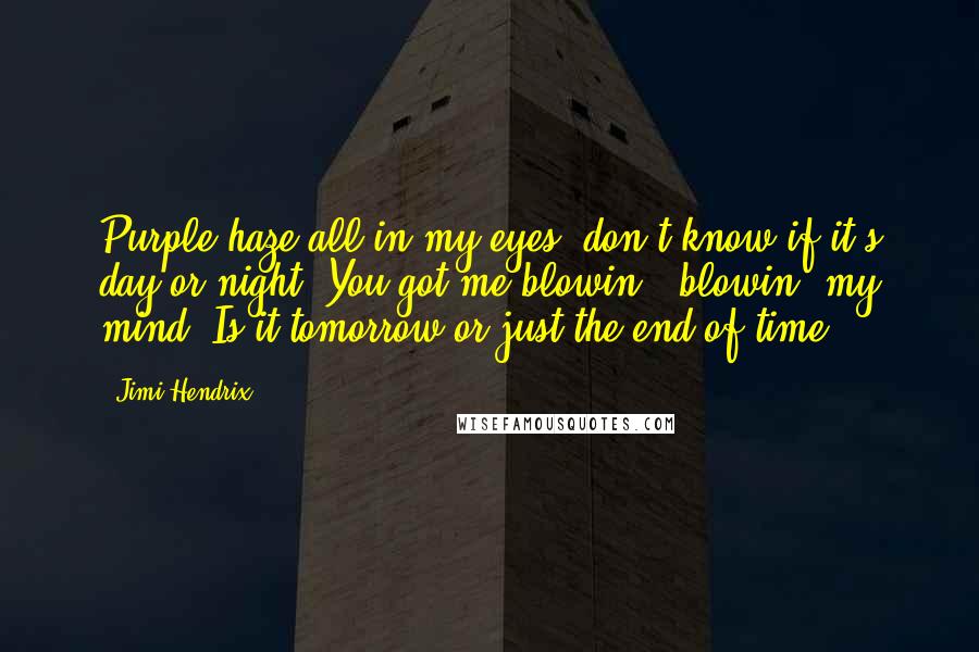 Jimi Hendrix Quotes: Purple haze all in my eyes, don't know if it's day or night. You got me blowin', blowin' my mind. Is it tomorrow or just the end of time?