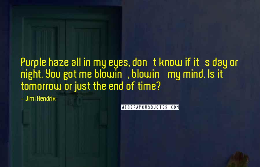 Jimi Hendrix Quotes: Purple haze all in my eyes, don't know if it's day or night. You got me blowin', blowin' my mind. Is it tomorrow or just the end of time?