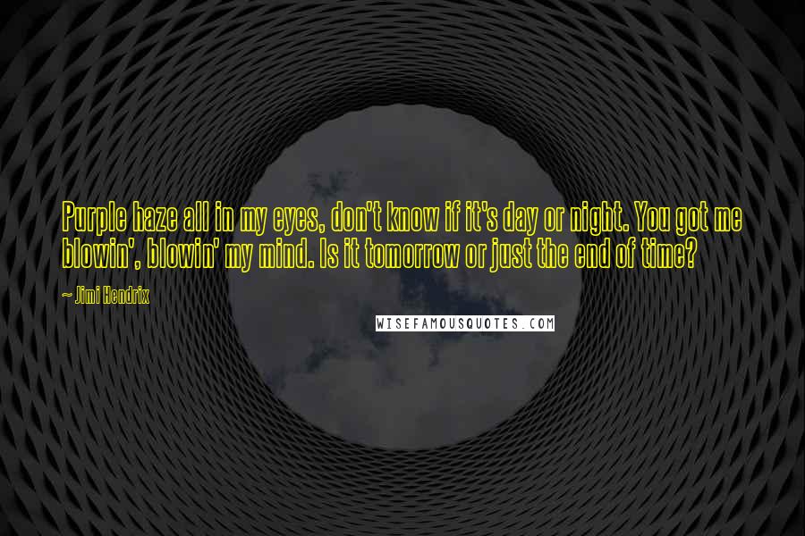Jimi Hendrix Quotes: Purple haze all in my eyes, don't know if it's day or night. You got me blowin', blowin' my mind. Is it tomorrow or just the end of time?
