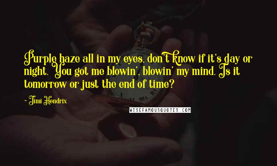 Jimi Hendrix Quotes: Purple haze all in my eyes, don't know if it's day or night. You got me blowin', blowin' my mind. Is it tomorrow or just the end of time?