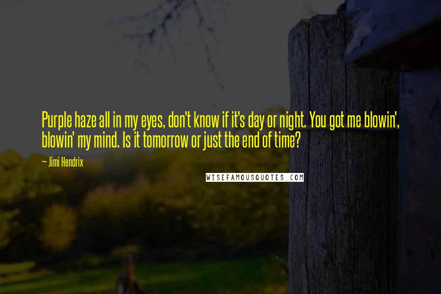 Jimi Hendrix Quotes: Purple haze all in my eyes, don't know if it's day or night. You got me blowin', blowin' my mind. Is it tomorrow or just the end of time?