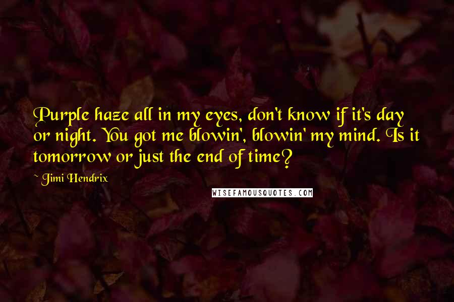Jimi Hendrix Quotes: Purple haze all in my eyes, don't know if it's day or night. You got me blowin', blowin' my mind. Is it tomorrow or just the end of time?