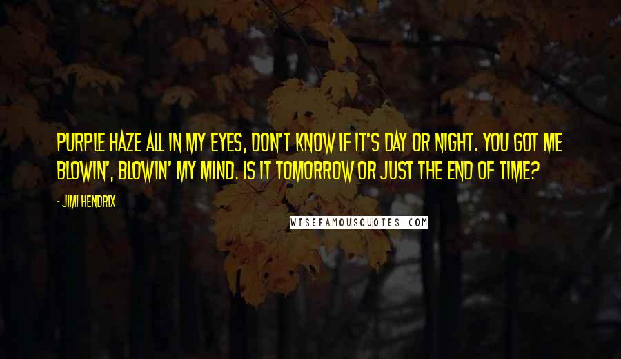 Jimi Hendrix Quotes: Purple haze all in my eyes, don't know if it's day or night. You got me blowin', blowin' my mind. Is it tomorrow or just the end of time?