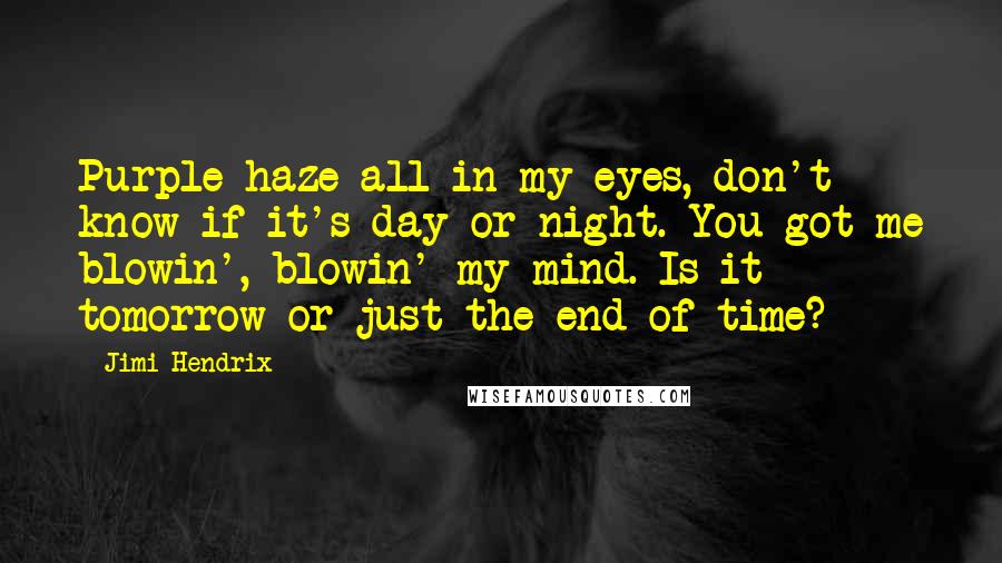 Jimi Hendrix Quotes: Purple haze all in my eyes, don't know if it's day or night. You got me blowin', blowin' my mind. Is it tomorrow or just the end of time?