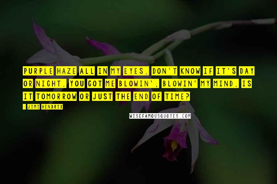 Jimi Hendrix Quotes: Purple haze all in my eyes, don't know if it's day or night. You got me blowin', blowin' my mind. Is it tomorrow or just the end of time?