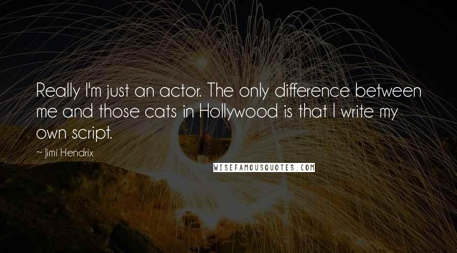 Jimi Hendrix Quotes: Really I'm just an actor. The only difference between me and those cats in Hollywood is that I write my own script.