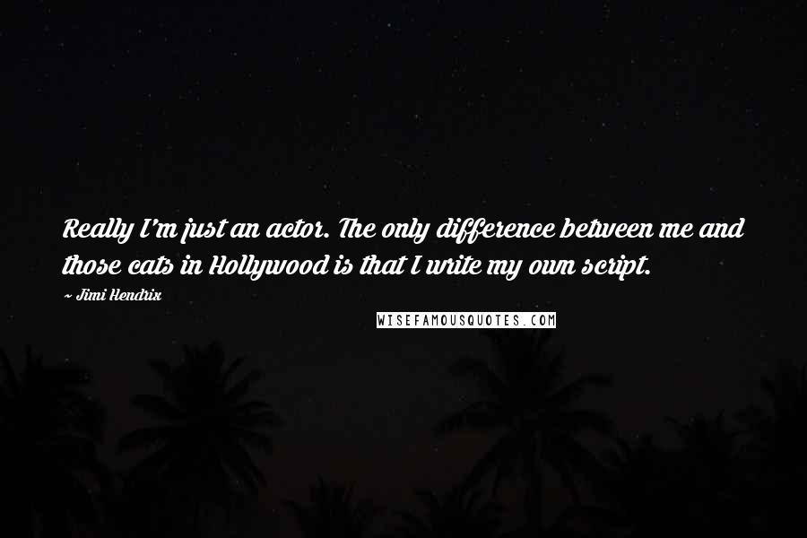 Jimi Hendrix Quotes: Really I'm just an actor. The only difference between me and those cats in Hollywood is that I write my own script.