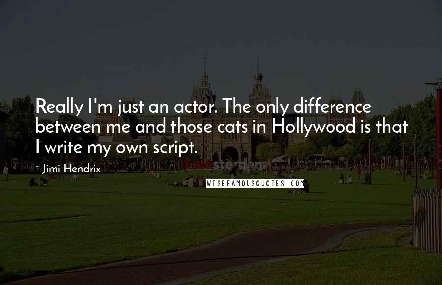 Jimi Hendrix Quotes: Really I'm just an actor. The only difference between me and those cats in Hollywood is that I write my own script.