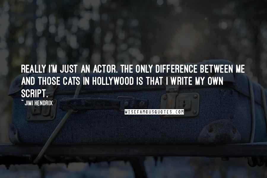 Jimi Hendrix Quotes: Really I'm just an actor. The only difference between me and those cats in Hollywood is that I write my own script.